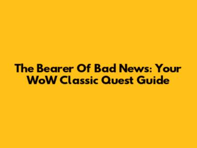 The Bearer Of Bad News: Your WoW Classic Quest Guide