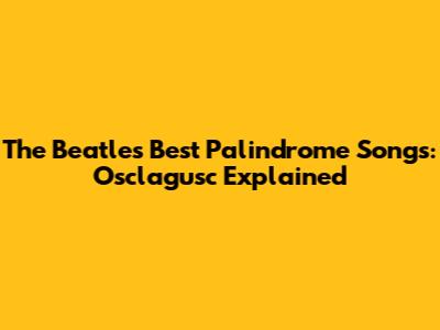 The Beatles' Best Palindrome Songs: Osclagusc Explained