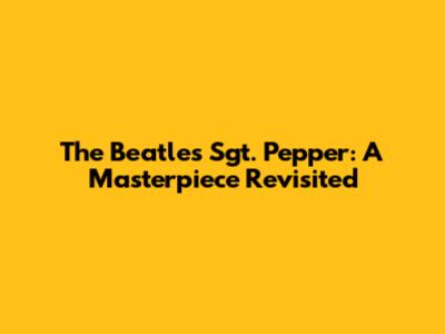 The Beatles' Sgt. Pepper: A Masterpiece Revisited
