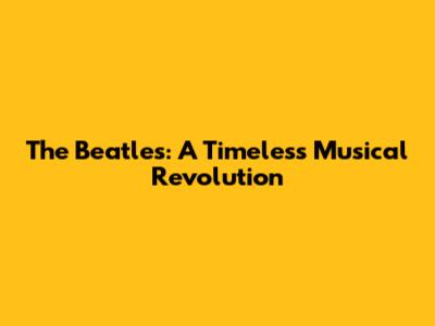The Beatles: A Timeless Musical Revolution
