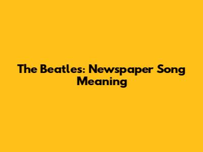 The Beatles: Newspaper Song Meaning