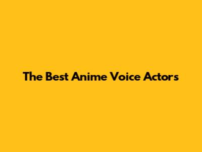 The Best Anime Voice Actors