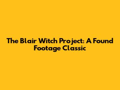 The Blair Witch Project: A Found Footage Classic