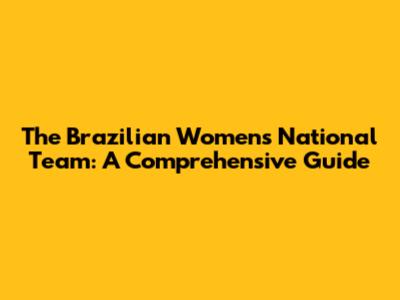 The Brazilian Women's National Team: A Comprehensive Guide
