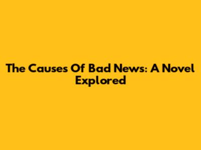 The Causes Of Bad News: A Novel Explored