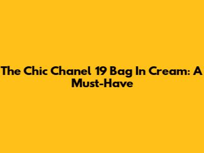 The Chic Chanel 19 Bag In Cream: A Must-Have