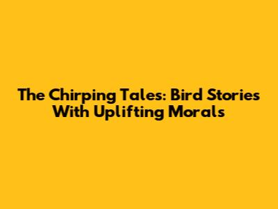 The Chirping Tales: Bird Stories With Uplifting Morals