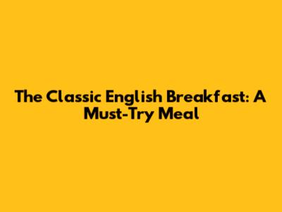The Classic English Breakfast: A Must-Try Meal