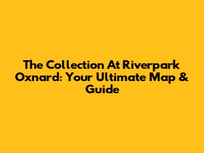 The Collection At Riverpark Oxnard: Your Ultimate Map & Guide