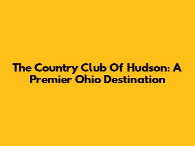 The Country Club Of Hudson: A Premier Ohio Destination