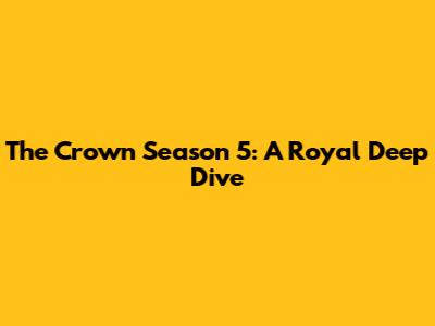 The Crown Season 5: A Royal Deep Dive