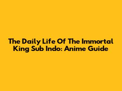 The Daily Life Of The Immortal King Sub Indo: Anime Guide
