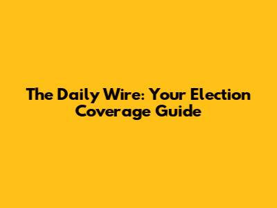 The Daily Wire: Your Election Coverage Guide