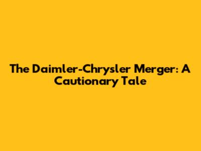 The Daimler-Chrysler Merger: A Cautionary Tale