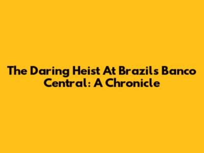 The Daring Heist At Brazil's Banco Central: A Chronicle