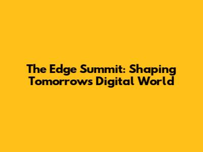 The Edge Summit: Shaping Tomorrow's Digital World