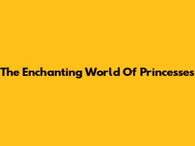 The Enchanting World Of Princesses