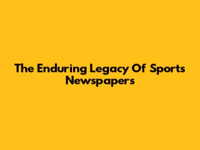 The Enduring Legacy Of Sports Newspapers