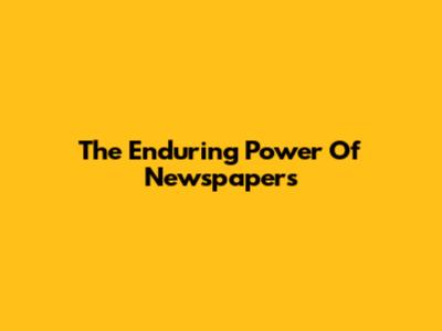 The Enduring Power Of Newspapers
