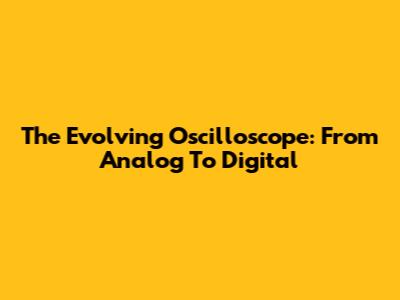 The Evolving Oscilloscope: From Analog To Digital