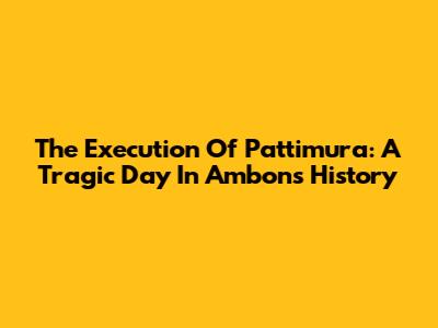 The Execution Of Pattimura: A Tragic Day In Ambon's History