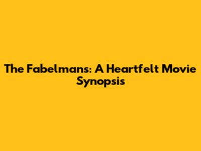 The Fabelmans: A Heartfelt Movie Synopsis