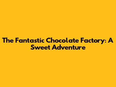 The Fantastic Chocolate Factory: A Sweet Adventure