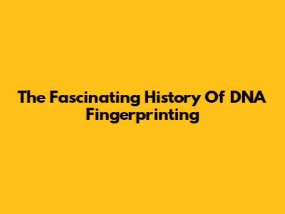 The Fascinating History Of DNA Fingerprinting