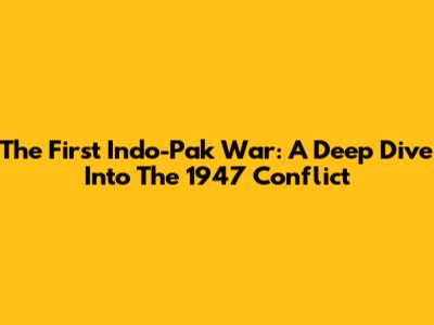The First Indo-Pak War: A Deep Dive Into The 1947 Conflict