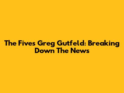 The Five's Greg Gutfeld: Breaking Down The News