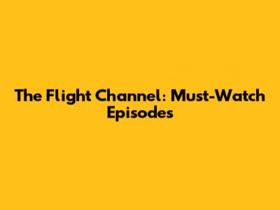 The Flight Channel: Must-Watch Episodes