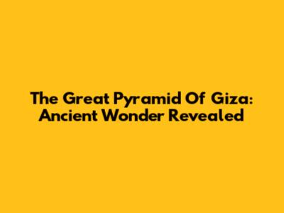 The Great Pyramid Of Giza: Ancient Wonder Revealed