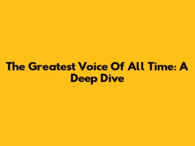 The Greatest Voice Of All Time: A Deep Dive