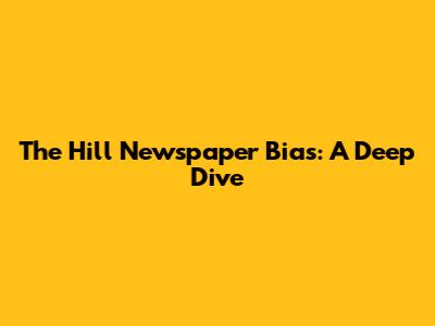 The Hill Newspaper Bias: A Deep Dive