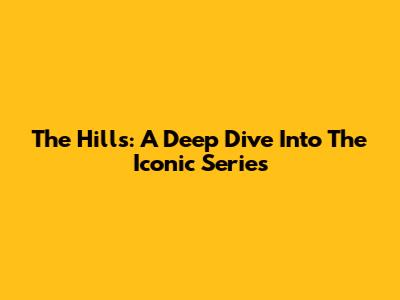 The Hills: A Deep Dive Into The Iconic Series