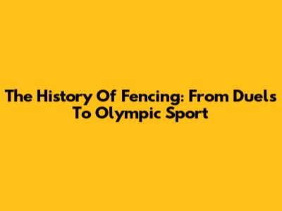 The History Of Fencing: From Duels To Olympic Sport