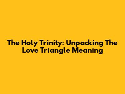 The Holy Trinity: Unpacking The Love Triangle Meaning