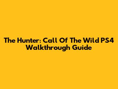 The Hunter: Call Of The Wild PS4 Walkthrough Guide