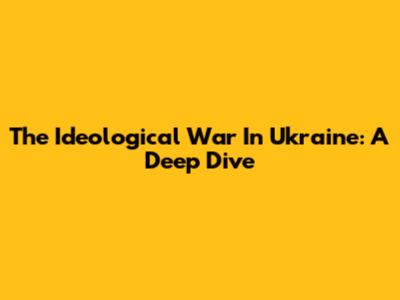 The Ideological War In Ukraine: A Deep Dive
