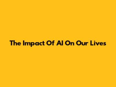 The Impact Of AI On Our Lives