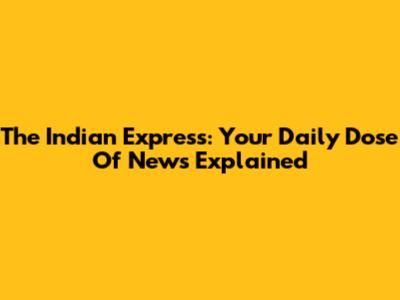 The Indian Express: Your Daily Dose Of News Explained