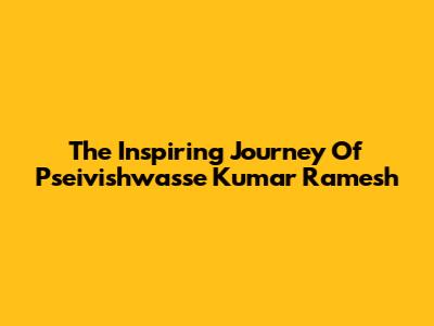 The Inspiring Journey Of Pseivishwasse Kumar Ramesh