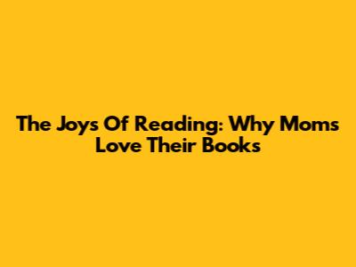 The Joys Of Reading: Why Mom's Love Their Books