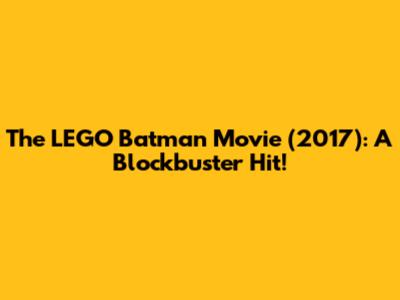 The LEGO Batman Movie (2017): A Blockbuster Hit!