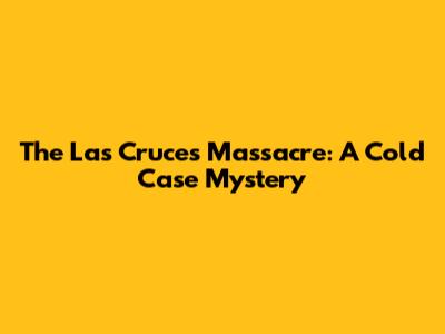 The Las Cruces Massacre: A Cold Case Mystery
