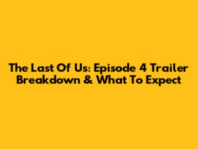 The Last Of Us: Episode 4 Trailer Breakdown & What To Expect