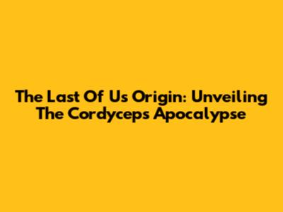 The Last Of Us Origin: Unveiling The Cordyceps Apocalypse