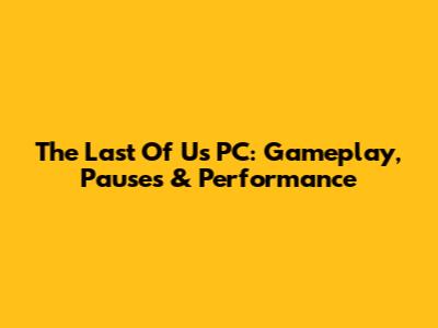 The Last Of Us PC: Gameplay, Pauses & Performance
