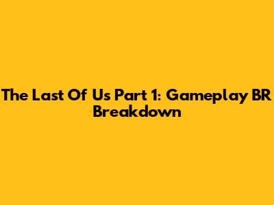 The Last Of Us Part 1: Gameplay BR Breakdown