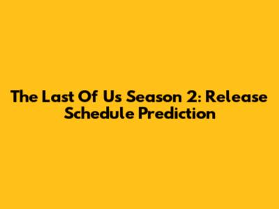 The Last Of Us Season 2: Release Schedule Prediction
